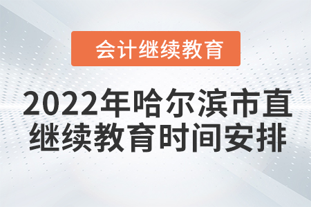 2022年哈爾濱市直會計繼續(xù)教育時間安排 2022年哈爾濱市直會計繼續(xù)教育時間安排