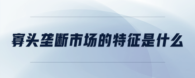 寡頭壟斷市場(chǎng)的特征是什么
