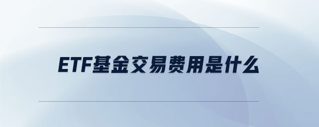 etf基金交易費用是什么 etf基金交易費用是什么