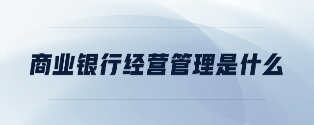 商業(yè)銀行經(jīng)營(yíng)管理是什么