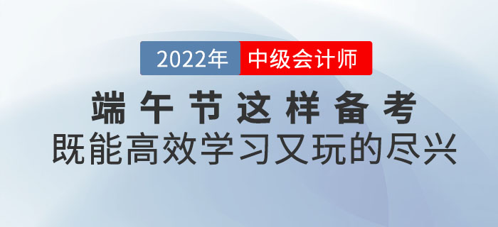 端午節(jié)與中級(jí)會(huì)計(jì)撞個(gè)滿懷，這樣備考既能高效學(xué)習(xí)又能玩的盡興！