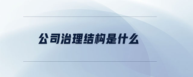 公司治理結(jié)構(gòu)是什么 公司治理結(jié)構(gòu)是什么