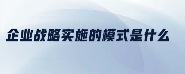 企業(yè)戰(zhàn)略實施的模式是什么