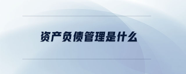 資產(chǎn)負債管理是什么 資產(chǎn)負債管理是什么