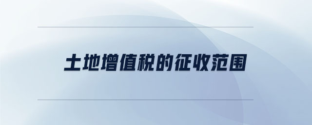 土地增值稅的征收范圍 土地增值稅的征收范圍