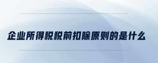 企業(yè)所得稅稅前扣除原則的是什么 企業(yè)所得稅稅前扣除原則的是什么