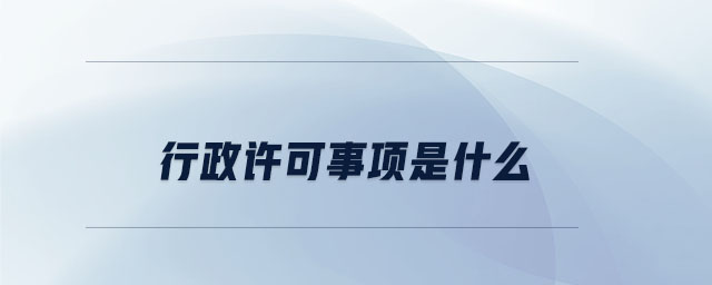 行政許可事項(xiàng)是什么 行政許可事項(xiàng)是什么