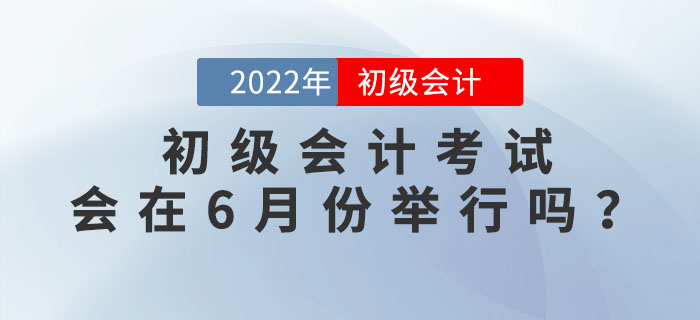 2022年初級會計考試有沒有可能在6月份舉行？