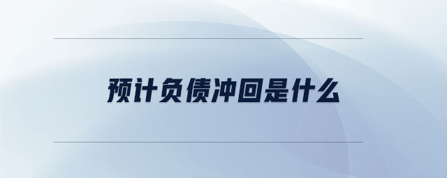 預(yù)計(jì)負(fù)債沖回是什么 預(yù)計(jì)負(fù)債沖回是什么
