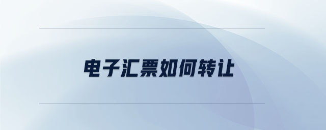 電子匯票如何轉(zhuǎn)讓 電子匯票如何轉(zhuǎn)讓