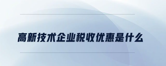 高新技術企業(yè)稅收優(yōu)惠是什么