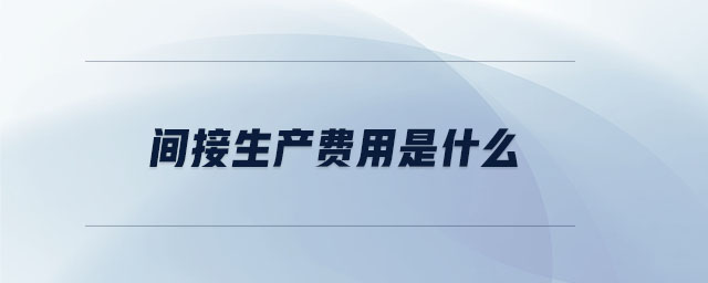 間接生產(chǎn)費用是什么