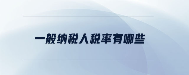 一般納稅人稅率有哪些 一般納稅人稅率有哪些