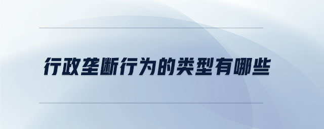 行政壟斷行為的類型有哪些 行政壟斷行為的類型有哪些