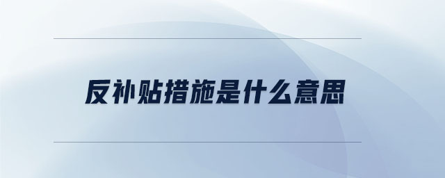 反補貼措施是什么意思 反補貼措施是什么意思
