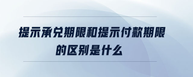 提示承兌期限和提示付款期限的區(qū)別是什么 提示承兌期限和提示付款期限的區(qū)別是什么