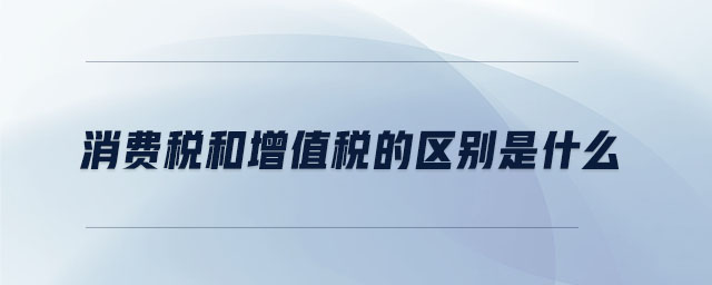 消費(fèi)稅和增值稅的區(qū)別是什么