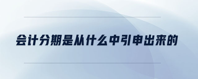 會(huì)計(jì)分期是從什么中引申出來的 會(huì)計(jì)分期是從什么中引申出來的