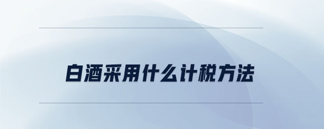 白酒采用什么計稅方法 白酒采用什么計稅方法