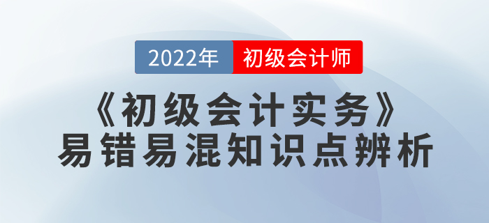 學(xué)習(xí)干貨：2022年《初級(jí)會(huì)計(jì)實(shí)務(wù)》易錯(cuò)易混知識(shí)點(diǎn)辨析