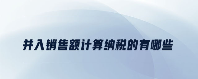 并入銷售額計算納稅的有哪些 并入銷售額計算納稅的有哪些