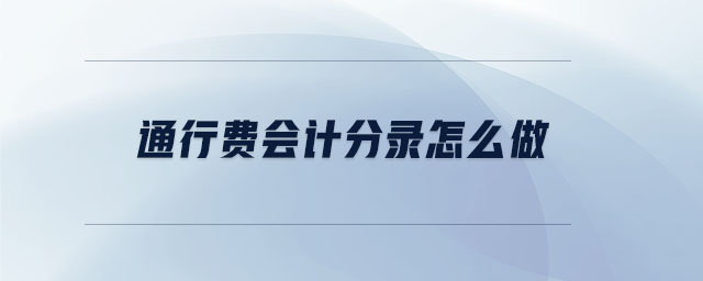 通行費(fèi)會(huì)計(jì)分錄怎么做 通行費(fèi)會(huì)計(jì)分錄怎么做