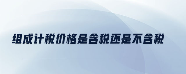 組成計稅價格是含稅還是不含稅 組成計稅價格是含稅還是不含稅
