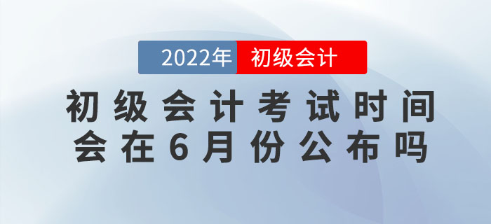 2022年初級會計考試時間會在6月份公布嗎？