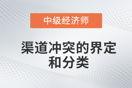 渠道沖突的界定和分類_2022中級經(jīng)濟師工商預習備考知識點 渠道沖突的界定和分類_2022中級經(jīng)濟師工商預習備考知識點