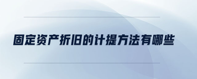 固定資產(chǎn)折舊的計提方法有哪些 固定資產(chǎn)折舊的計提方法有哪些
