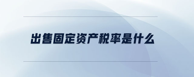 出售固定資產(chǎn)稅率是什么 出售固定資產(chǎn)稅率是什么