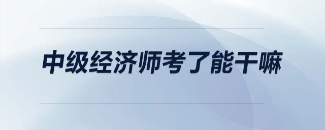 中級(jí)經(jīng)濟(jì)師考了能干嘛