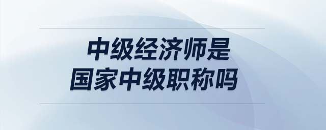 中級經(jīng)濟師是國家中級職稱嗎
