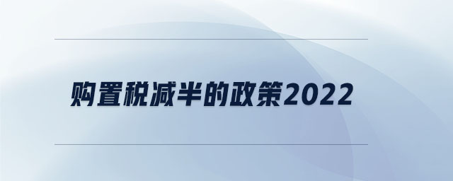 購(gòu)置稅減半的政策2022 購(gòu)置稅減半的政策2022