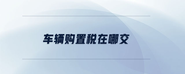 車輛購(gòu)置稅在哪交 車輛購(gòu)置稅在哪交