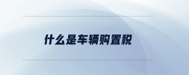 什么是車輛購(gòu)置稅 什么是車輛購(gòu)置稅