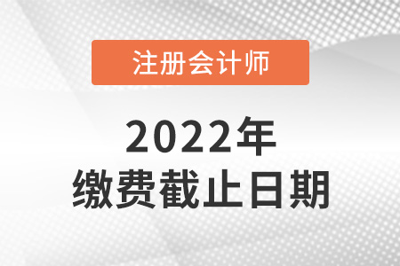 2022年注冊(cè)會(huì)計(jì)師考試?yán)U費(fèi)時(shí)間截止到哪天？