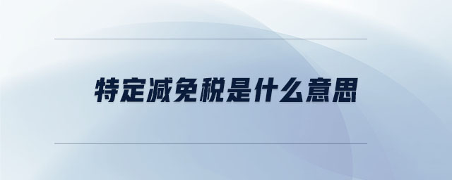 特定減免稅是什么意思 特定減免稅是什么意思