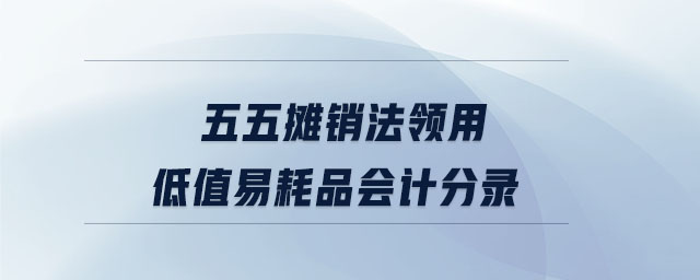 五五攤銷法領(lǐng)用低值易耗品會計分錄 五五攤銷法領(lǐng)用低值易耗品會計分錄