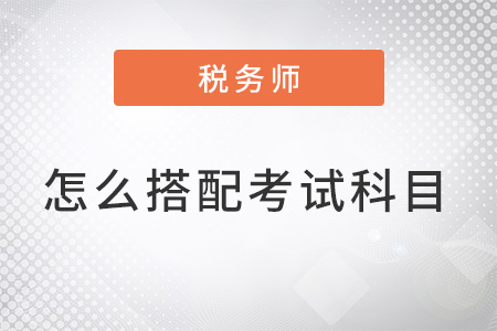 注冊稅務(wù)師怎么搭配考試科目？