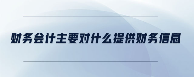 財務會計主要對什么提供財務信息 財務會計主要對什么提供財務信息
