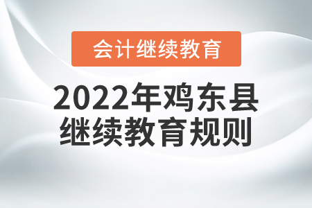 2022年黑龍江省雞東縣會計繼續(xù)教育規(guī)則概述 2022年黑龍江省雞東縣會計繼續(xù)教育規(guī)則概述