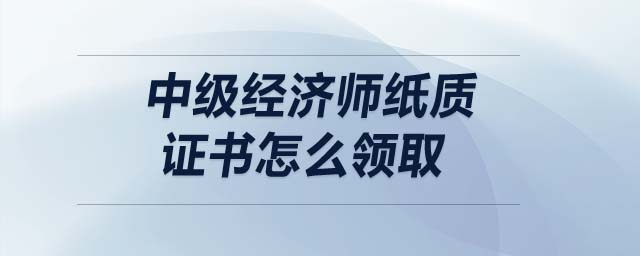 中級(jí)經(jīng)濟(jì)師紙質(zhì)證書(shū)怎么領(lǐng)取
