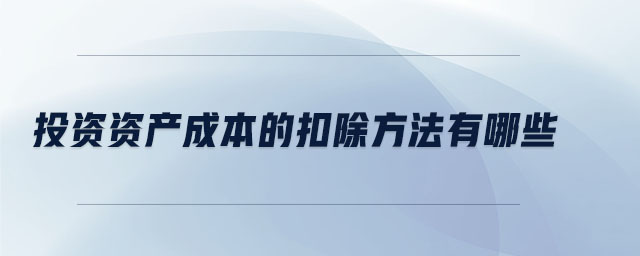 投資資產(chǎn)成本的扣除方法有哪些 投資資產(chǎn)成本的扣除方法有哪些