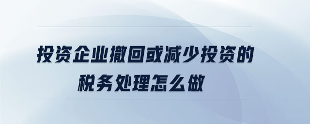 投資企業(yè)撤回或減少投資的稅務處理怎么做 投資企業(yè)撤回或減少投資的稅務處理怎么做