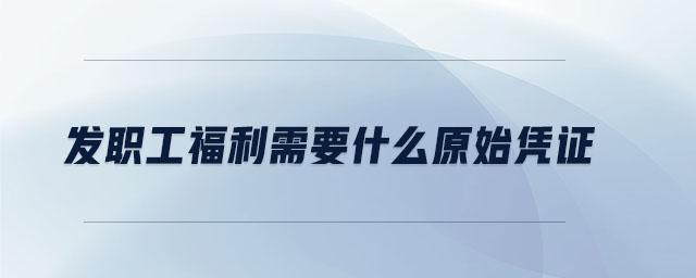 發(fā)職工福利需要什么原始憑證 發(fā)職工福利需要什么原始憑證