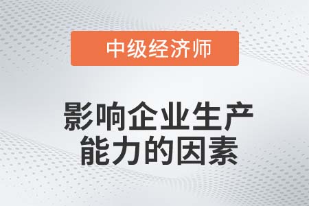 影響企業(yè)生產(chǎn)能力的因素_2022中級(jí)經(jīng)濟(jì)師工商備考知識(shí)點(diǎn) 影響企業(yè)生產(chǎn)能力的因素_2022中級(jí)經(jīng)濟(jì)師工商備考知識(shí)點(diǎn)