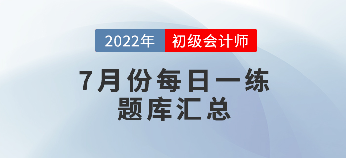 2022年初級會計考試7月份每日一練題庫匯總 2022年初級會計考試7月份每日一練題庫匯總