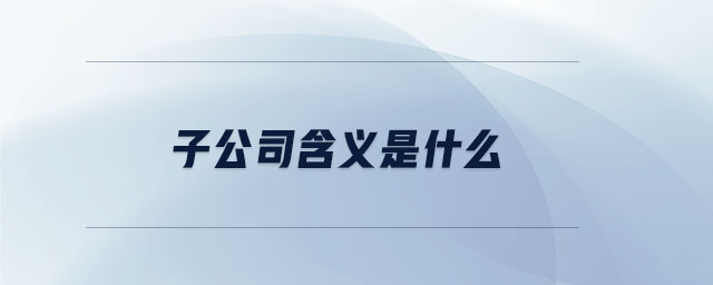 子公司含義是什么 子公司含義是什么