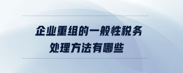 企業(yè)重組的一般性稅務(wù)處理方法有哪些 企業(yè)重組的一般性稅務(wù)處理方法有哪些